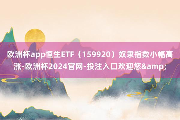 欧洲杯app恒生ETF（159920）奴隶指数小幅高涨-欧洲杯2024官网-投注入口欢迎您&