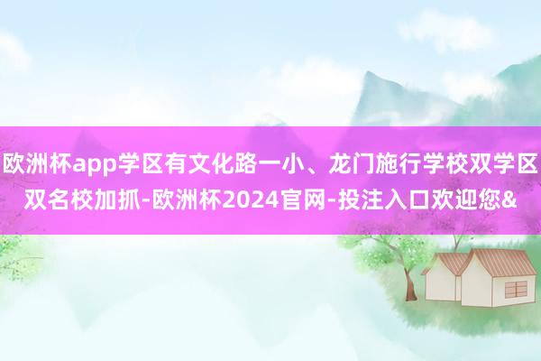 欧洲杯app学区有文化路一小、龙门施行学校双学区双名校加抓-欧洲杯2024官网-投注入口欢迎您&
