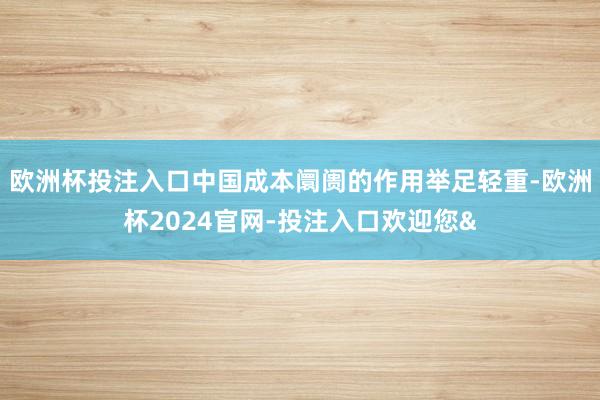 欧洲杯投注入口中国成本阛阓的作用举足轻重-欧洲杯2024官网-投注入口欢迎您&