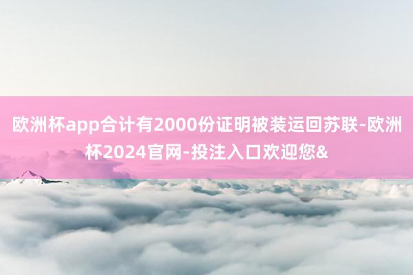 欧洲杯app合计有2000份证明被装运回苏联-欧洲杯2024官网-投注入口欢迎您&