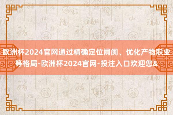 欧洲杯2024官网通过精确定位阛阓、优化产物职业等格局-欧洲杯2024官网-投注入口欢迎您&