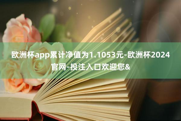 欧洲杯app累计净值为1.1053元-欧洲杯2024官网-投注入口欢迎您&