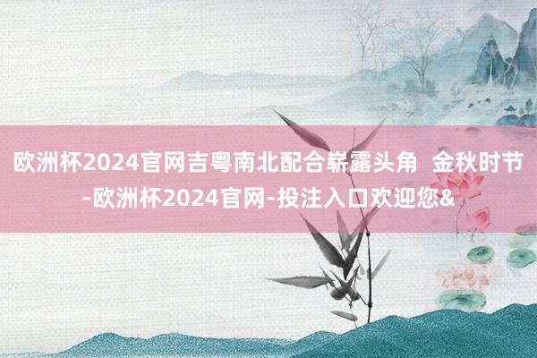 欧洲杯2024官网吉粤南北配合崭露头角  金秋时节-欧洲杯2024官网-投注入口欢迎您&