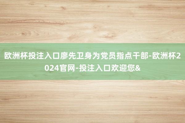 欧洲杯投注入口廖先卫身为党员指点干部-欧洲杯2024官网-投注入口欢迎您&