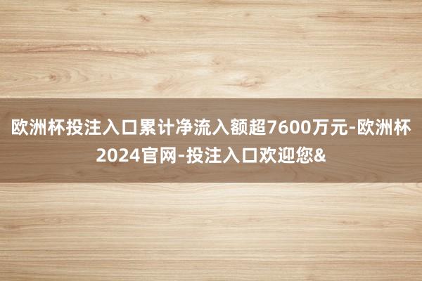 欧洲杯投注入口累计净流入额超7600万元-欧洲杯2024官网-投注入口欢迎您&