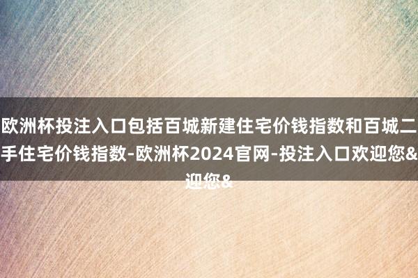 欧洲杯投注入口包括百城新建住宅价钱指数和百城二手住宅价钱指数-欧洲杯2024官网-投注入口欢迎您&