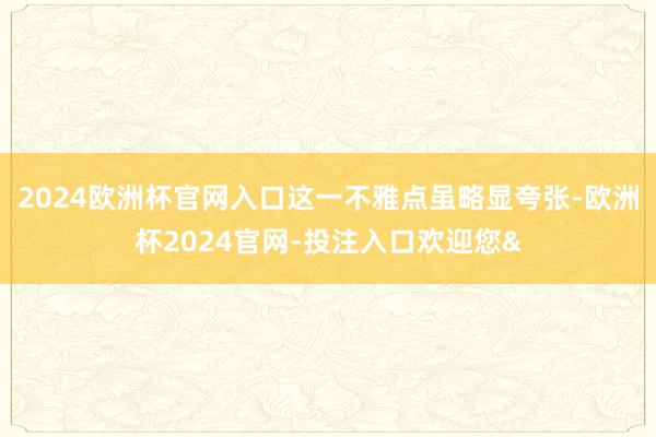 2024欧洲杯官网入口这一不雅点虽略显夸张-欧洲杯2024官网-投注入口欢迎您&