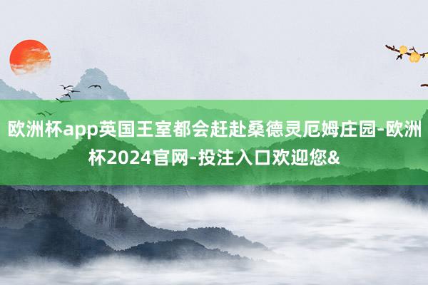 欧洲杯app英国王室都会赶赴桑德灵厄姆庄园-欧洲杯2024官网-投注入口欢迎您&