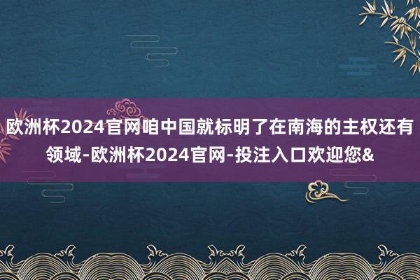 欧洲杯2024官网咱中国就标明了在南海的主权还有领域-欧洲杯2024官网-投注入口欢迎您&