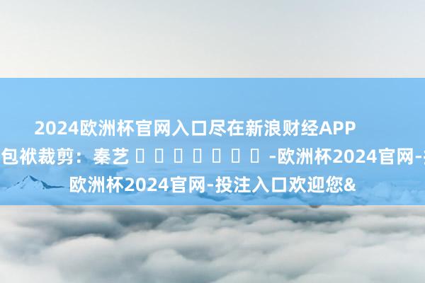 2024欧洲杯官网入口尽在新浪财经APP            						包袱裁剪：秦艺 							-欧洲杯2024官网-投注入口欢迎您&