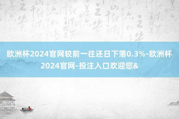 欧洲杯2024官网较前一往还日下落0.3%-欧洲杯2024官网-投注入口欢迎您&