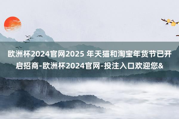 欧洲杯2024官网2025 年天猫和淘宝年货节已开启招商-欧洲杯2024官网-投注入口欢迎您&
