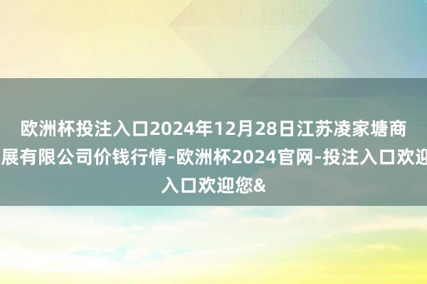 欧洲杯投注入口2024年12月28日江苏凌家塘商场发展有限公司价钱行情-欧洲杯2024官网-投注入口欢迎您&