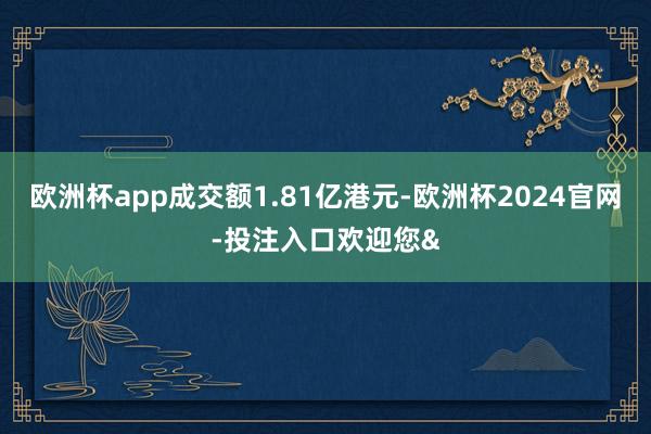 欧洲杯app成交额1.81亿港元-欧洲杯2024官网-投注入口欢迎您&