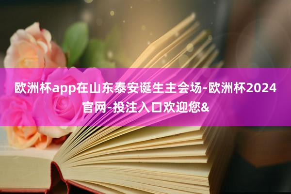 欧洲杯app在山东泰安诞生主会场-欧洲杯2024官网-投注入口欢迎您&
