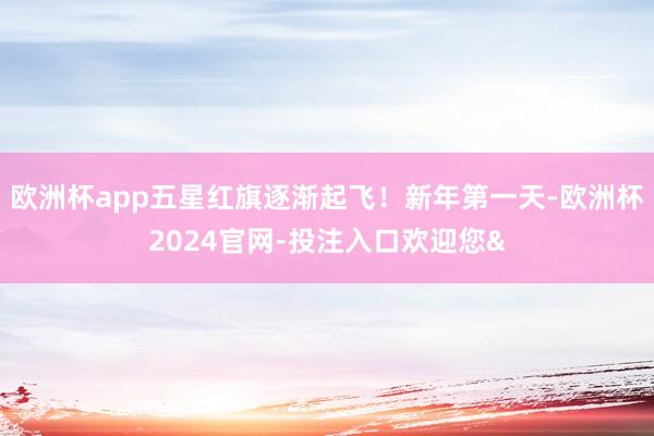 欧洲杯app五星红旗逐渐起飞！新年第一天-欧洲杯2024官网-投注入口欢迎您&