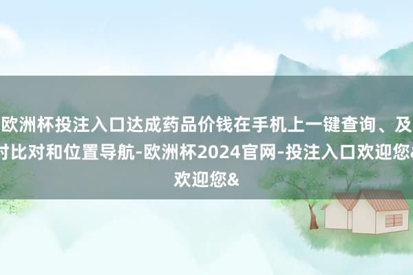 欧洲杯投注入口达成药品价钱在手机上一键查询、及时比对和位置导航-欧洲杯2024官网-投注入口欢迎您&
