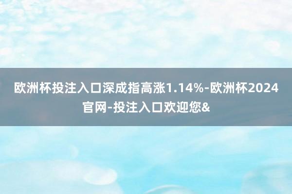 欧洲杯投注入口深成指高涨1.14%-欧洲杯2024官网-投注入口欢迎您&