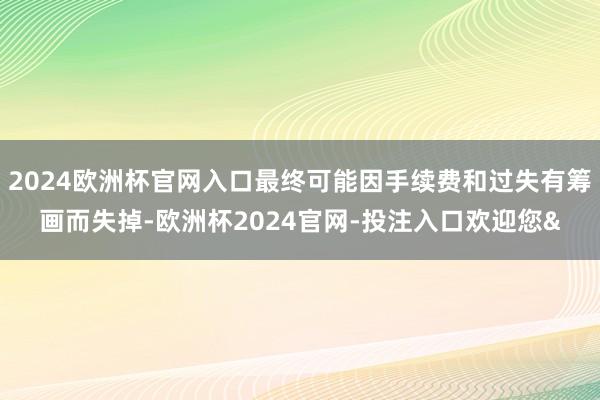 2024欧洲杯官网入口最终可能因手续费和过失有筹画而失掉-欧洲杯2024官网-投注入口欢迎您&