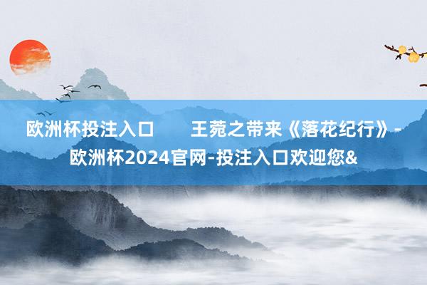 欧洲杯投注入口       王菀之带来《落花纪行》-欧洲杯2024官网-投注入口欢迎您&