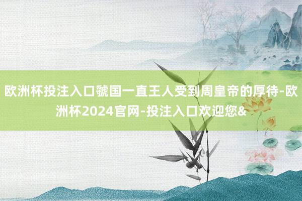 欧洲杯投注入口虢国一直王人受到周皇帝的厚待-欧洲杯2024官网-投注入口欢迎您&