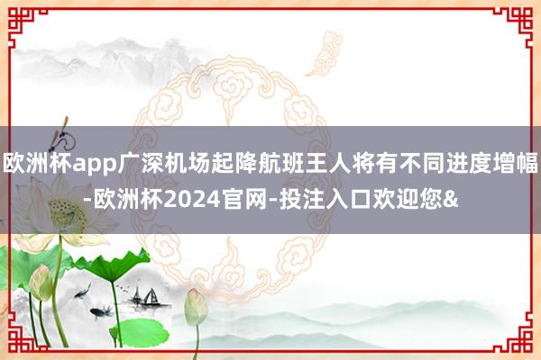 欧洲杯app广深机场起降航班王人将有不同进度增幅-欧洲杯2024官网-投注入口欢迎您&