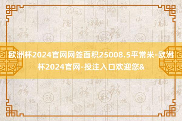 欧洲杯2024官网网签面积25008.5平常米-欧洲杯2024官网-投注入口欢迎您&