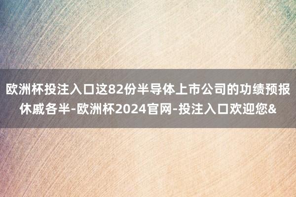 欧洲杯投注入口这82份半导体上市公司的功绩预报休戚各半-欧洲杯2024官网-投注入口欢迎您&