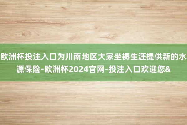 欧洲杯投注入口为川南地区大家坐褥生涯提供新的水源保险-欧洲杯2024官网-投注入口欢迎您&