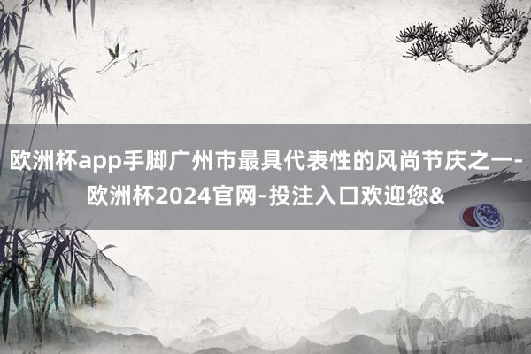 欧洲杯app手脚广州市最具代表性的风尚节庆之一-欧洲杯2024官网-投注入口欢迎您&