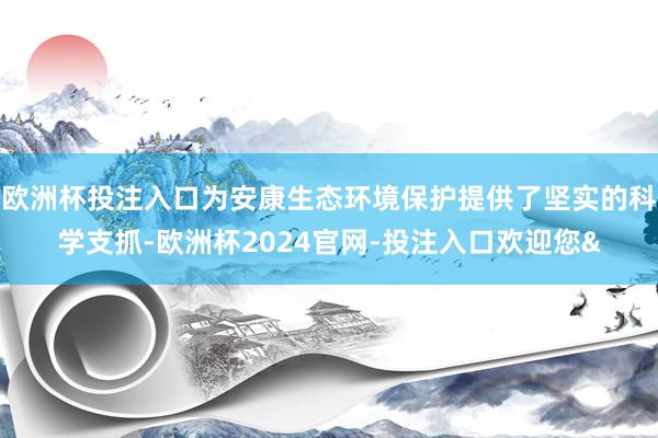欧洲杯投注入口为安康生态环境保护提供了坚实的科学支抓-欧洲杯2024官网-投注入口欢迎您&