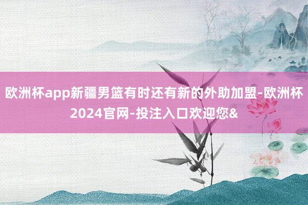欧洲杯app新疆男篮有时还有新的外助加盟-欧洲杯2024官网-投注入口欢迎您&