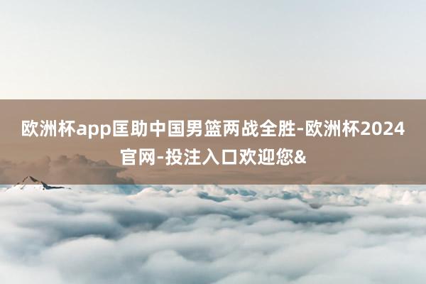 欧洲杯app匡助中国男篮两战全胜-欧洲杯2024官网-投注入口欢迎您&