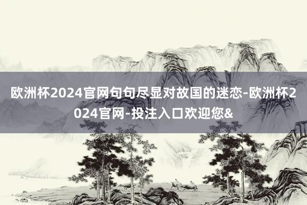 欧洲杯2024官网句句尽显对故国的迷恋-欧洲杯2024官网-投注入口欢迎您&