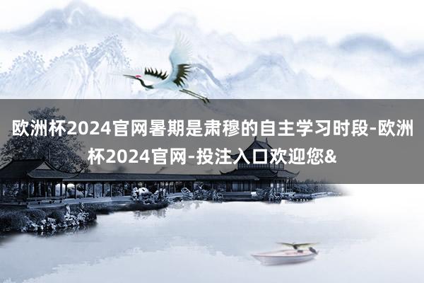 欧洲杯2024官网暑期是肃穆的自主学习时段-欧洲杯2024官网-投注入口欢迎您&