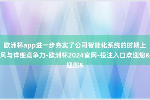 欧洲杯app进一步夯实了公司智能化系统的时期上风与详细竞争力-欧洲杯2024官网-投注入口欢迎您&