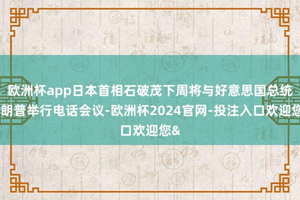欧洲杯app日本首相石破茂下周将与好意思国总统特朗普举行电话会议-欧洲杯2024官网-投注入口欢迎您&