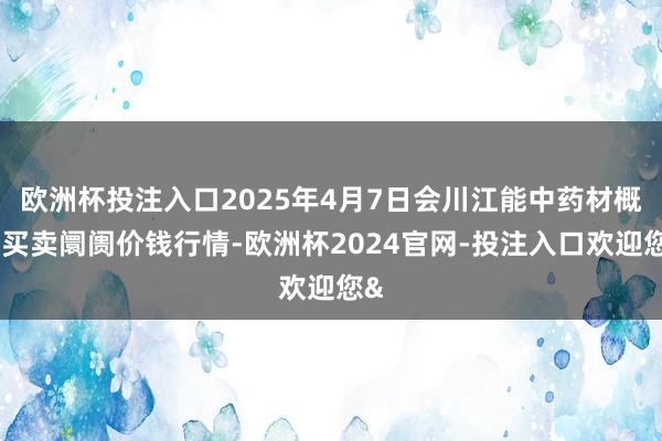 欧洲杯投注入口2025年4月7日会川江能中药材概括买卖阛阓价钱行情-欧洲杯2024官网-投注入口欢迎您&