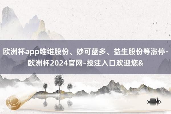 欧洲杯app维维股份、妙可蓝多、益生股份等涨停-欧洲杯2024官网-投注入口欢迎您&